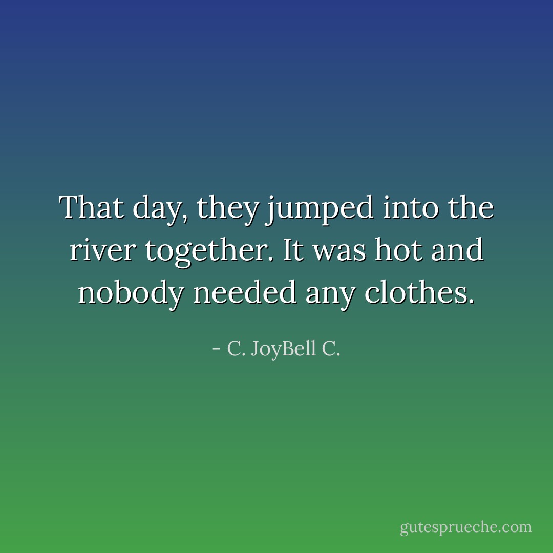 That day, they jumped into the river together. It was hot and nobody needed any clothes. - C. JoyBell C.