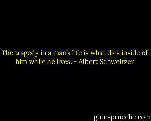 The tragedy in a man’s life is what dies inside of him while he lives. - Albert Schweitzer