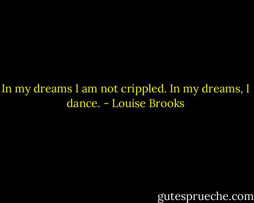 In my dreams I am not crippled. In my dreams, I dance. - Louise Brooks