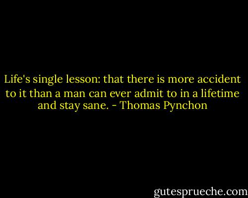 Life's single lesson: that there is more accident to it than a man can ever admit to in a lifetime and stay sane. - Thomas Pynchon