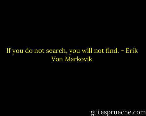 If you do not search, you will not find. - Erik Von Markovik