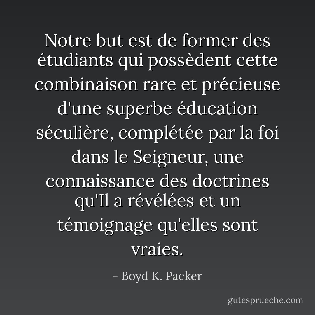 Notre but est de former des étudiants qui possèdent cette combinaison rare et précieuse d'une superbe éducation séculière, complétée par la foi dans le Seigneur, une connaissance des doctrines qu'Il a révélées et un témoignage qu'elles sont vraies. - Boyd K. Packer