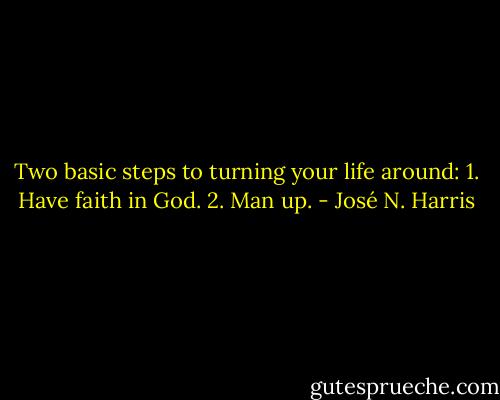 Two basic steps to turning your life around:<br />1. Have faith in God.<br />2. Man up. - José N. Harris