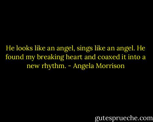 He looks like an angel, sings like an angel. He found my breaking heart and coaxed it into a new rhythm. - Angela Morrison