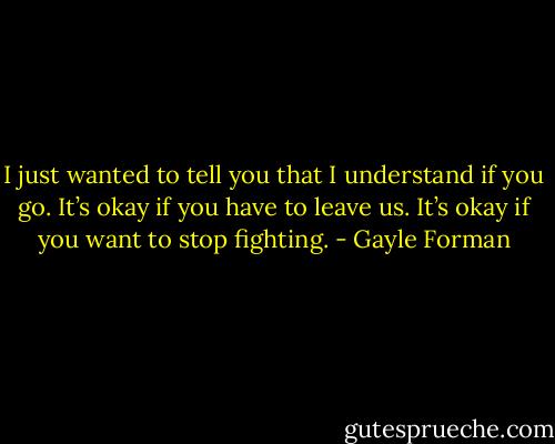 I just wanted to tell you that I understand if you go. It’s okay if you have to leave us. It’s okay if you want to stop fighting. - Gayle Forman
