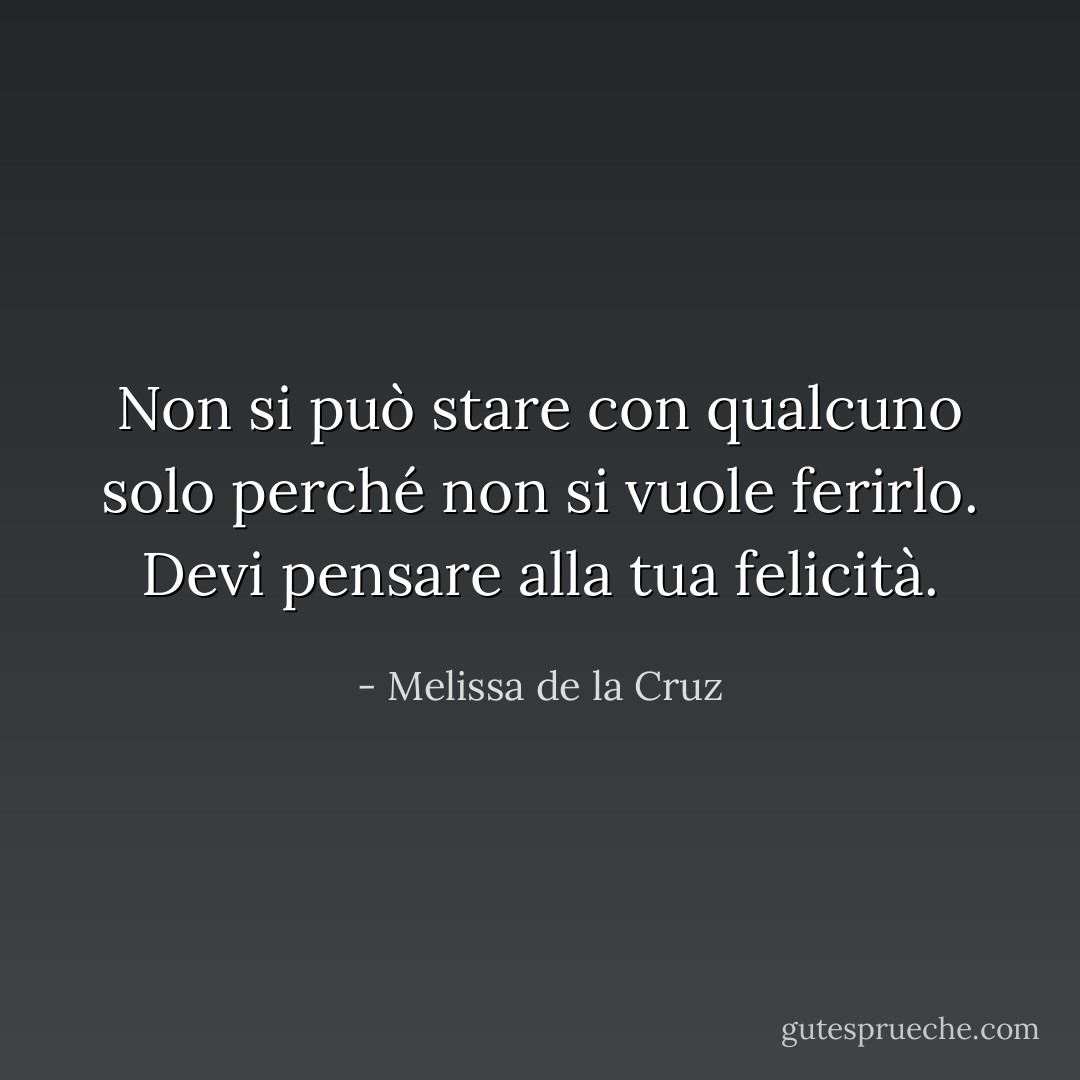 Non si può stare con qualcuno solo perché non si vuole ferirlo. Devi pensare alla tua felicità. - Melissa de la Cruz