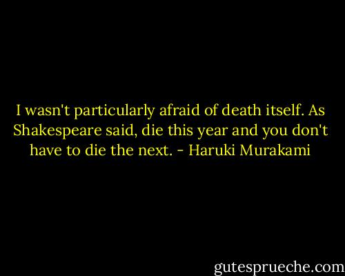 I wasn't particularly afraid of death itself. As Shakespeare said, die this year and you don't have to die the next. - Haruki Murakami