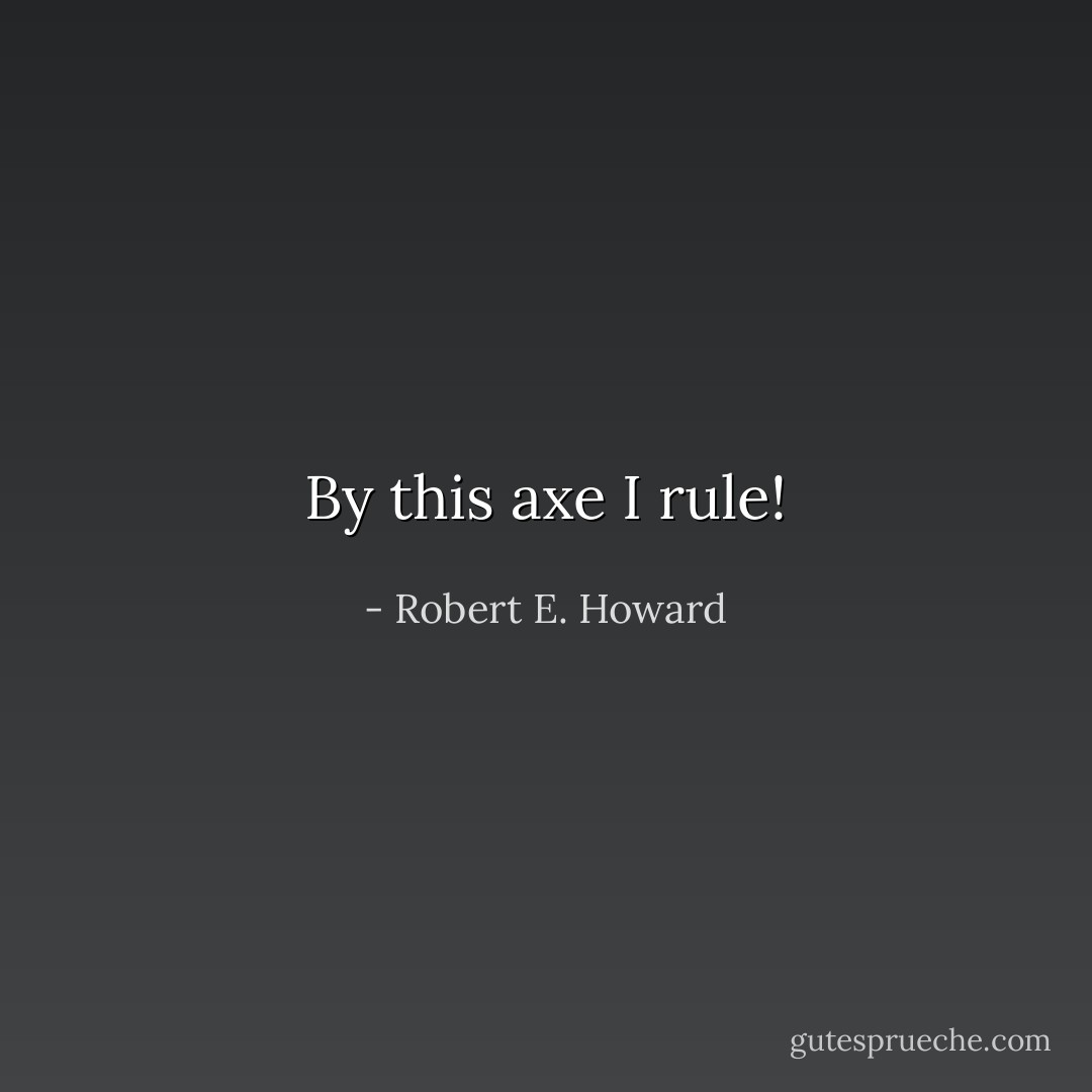 By this axe I rule! - Robert E. Howard