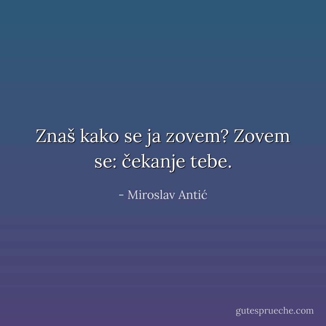 Znaš kako se ja zovem?<br />Zovem se: čekanje tebe. - Miroslav Antić