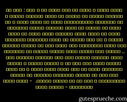 أحنى رأسه و تفكر ثم فتح قلبه لي و قال : أنا لا أستطيع العيش مع امرأة لا تملك مفتاحا لعقلي و لا تشاركني اهتماماتي، إنها لا تقرأ شيئا و لا تريد أن تقرأ، لا تهتم بمشاكل اليوم وتسألني رأيي في مفرش جديد طرزته، ننحن نعيش في أيام عصيبة و لا يصح اليوم أن يقصر الإنسان اهتمامه على بيته ووظيفته، ولا يفكر إلا في حياته الخاصة .. أحتاج إلى شريكة أسكن إليها واثقا من تعاطفها معي، أصدقها عندما ترى أني أخطأت، تزيدني قوة عندما تقول إني على حق ، شريكة أحبها و تحبني بدورها، لكني لا أرى فيما حولي سكنا و لا حبا، إنه نوع من تبادل المصالح بترخيص من الدين والمجتمع، و هذا ما لا أرضاه لنفسي.<br /><br />- شريف باشا الغمرواي - أهداف سويف