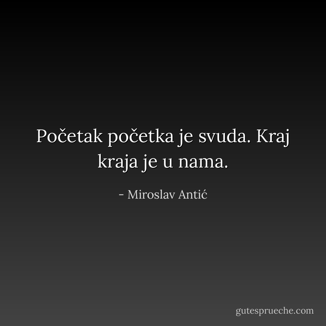 Početak početka je svuda. Kraj kraja je u nama. - Miroslav Antić
