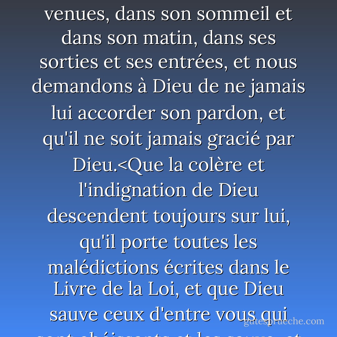 Par la décision des anges et le jugement des saints, nous anathématisons, maudissons et prions contre Baruch Spinoza, avec le consentement de toute la sainte communauté, et en présence des six cent treize livres saints dans lesquels ils sont écrits, nous prononçons sur lui une malédiction et toutes les malédictions écrites dans le Livre de la Loi, et qu'il soit en colère et maudit, jour et nuit, maudit dans ses allées et venues, dans son sommeil et dans son matin, dans ses sorties et ses entrées, et nous demandons à Dieu de ne jamais lui accorder son pardon, et qu'il ne soit jamais gracié par Dieu.<Que la colère et l'indignation de Dieu descendent toujours sur lui, qu'il porte toutes les malédictions écrites dans le Livre de la Loi, et que Dieu sauve ceux d'entre vous qui sont obéissants et les sauve, et que personne ne lui dise un mot ou ne communique avec lui par écrit, et que personne ne lui donne de l'aide ou des faveurs, et que personne ne vive avec lui sous un même toit, et que personne ne s'approche de lui à moins de quatre coudées, et que personne ne lise rien de ce que sa plume a écrit ou de ce que sa langue a dicté. - Will Durant