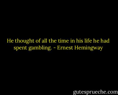 He thought of all the time in his life he had spent gambling. - Ernest Hemingway