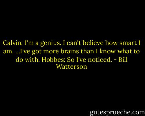 Calvin: I'm a genius. I can't believe how smart I am.<br />...I've got more brains than I know what to do with.<br />Hobbes: So I've noticed. - Bill Watterson