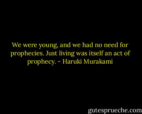 We were young, and we had no need for prophecies. Just living was itself an act of prophecy. - Haruki Murakami