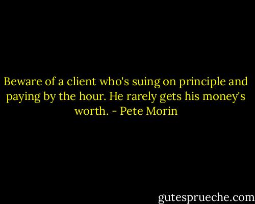 Beware of a client who's suing on principle and paying by the hour. He rarely gets his money's worth. - Pete Morin
