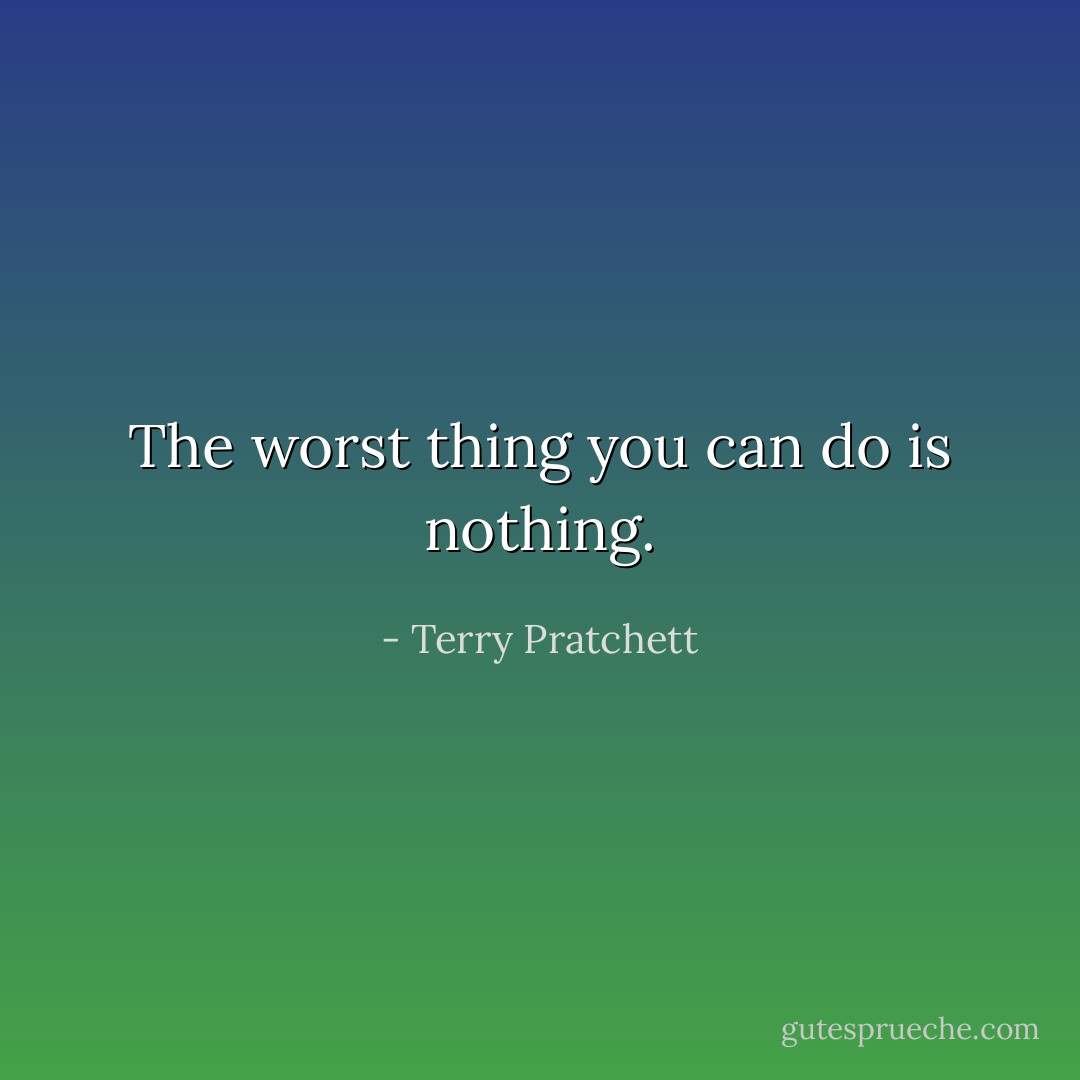The worst thing you can do is nothing. - Terry Pratchett