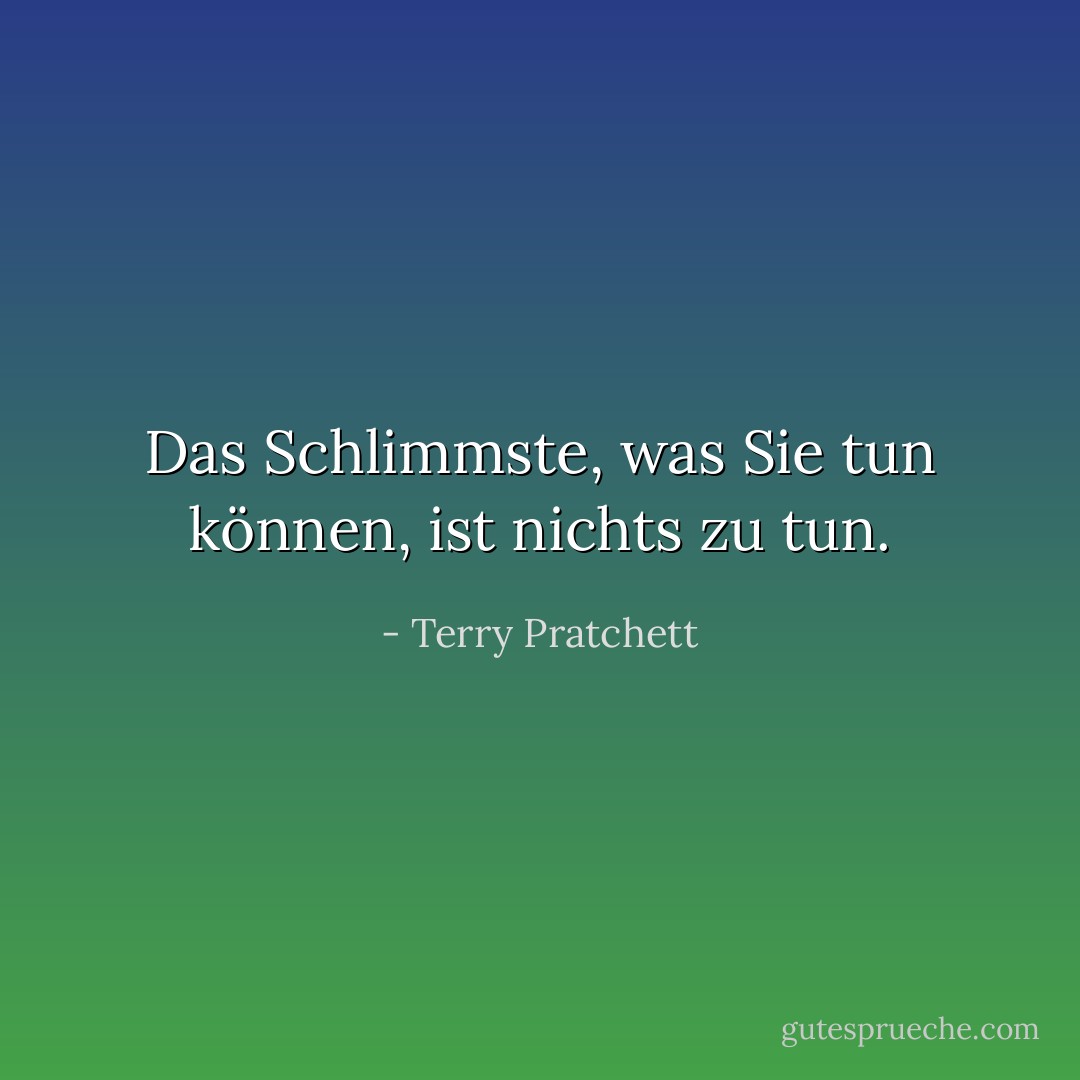 Das Schlimmste, was Sie tun können, ist nichts zu tun. - Terry Pratchett<