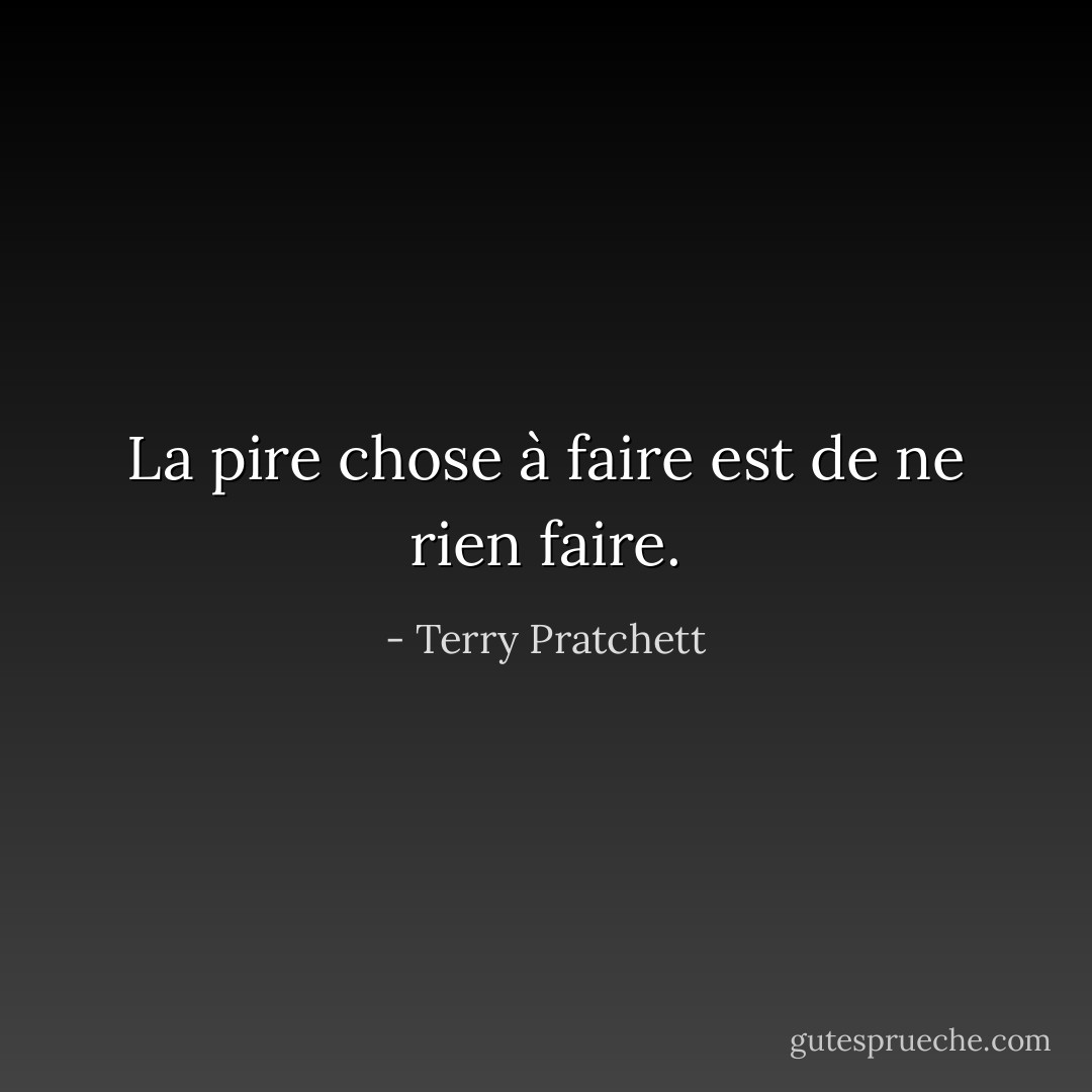 La pire chose à faire est de ne rien faire. - Terry Pratchett