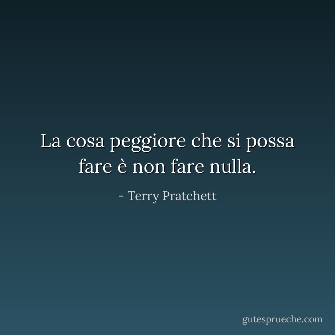 La cosa peggiore che si possa fare è non fare nulla. - Terry Pratchett