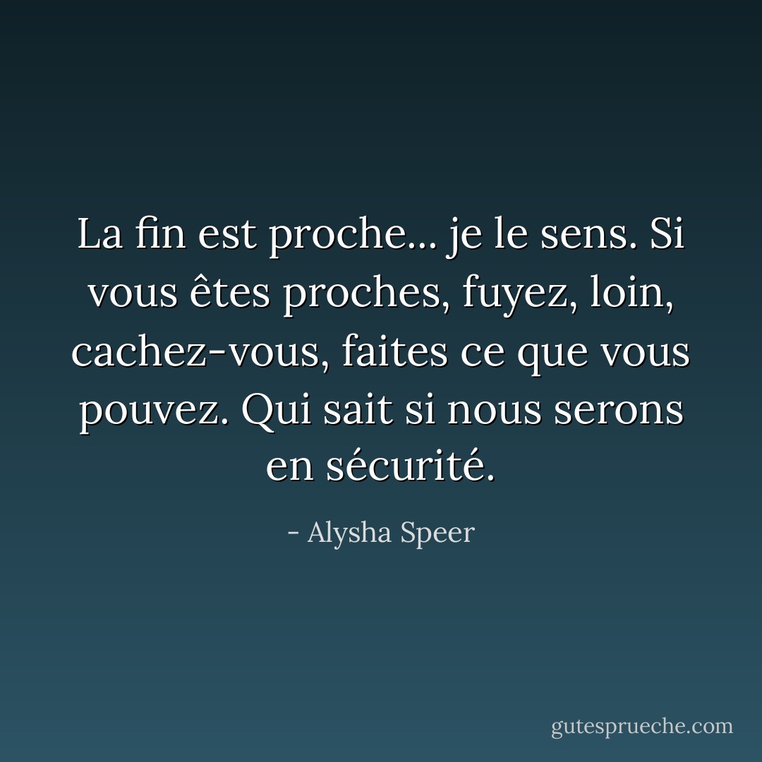 La fin est proche... je le sens. Si vous êtes proches, fuyez, loin, cachez-vous, faites ce que vous pouvez. Qui sait si nous serons en sécurité. - Alysha Speer