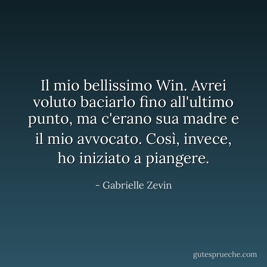 Il mio bellissimo Win. Avrei voluto baciarlo fino all'ultimo punto, ma c'erano sua madre e il mio avvocato. Così, invece, ho iniziato a piangere. - Gabrielle Zevin