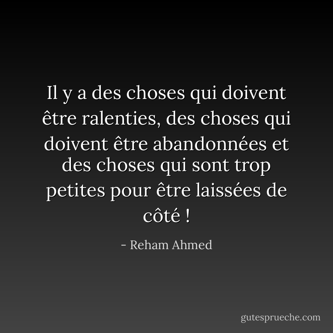 Il y a des choses qui doivent être ralenties, des choses qui doivent être abandonnées et des choses qui sont trop petites pour être laissées de côté ! - Reham Ahmed