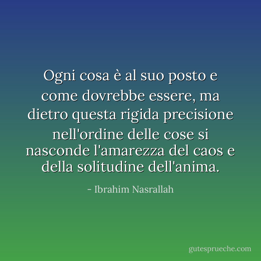Ogni cosa è al suo posto e come dovrebbe essere, ma dietro questa rigida precisione nell'ordine delle cose si nasconde l'amarezza del caos e della solitudine dell'anima. - Ibrahim Nasrallah
