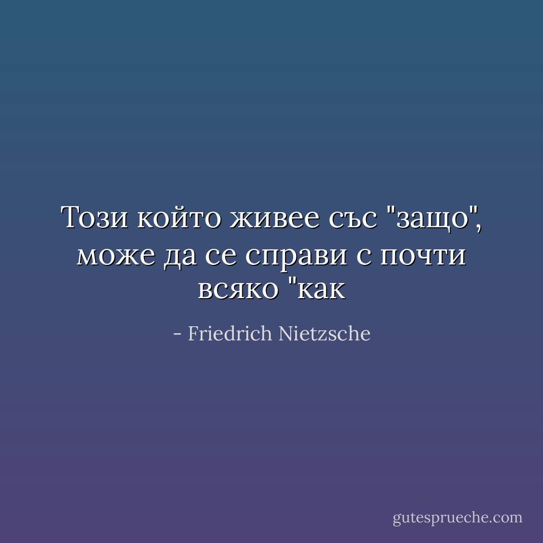 Този който живее със "защо", може да се справи с почти всяко "как - Friedrich Nietzsche