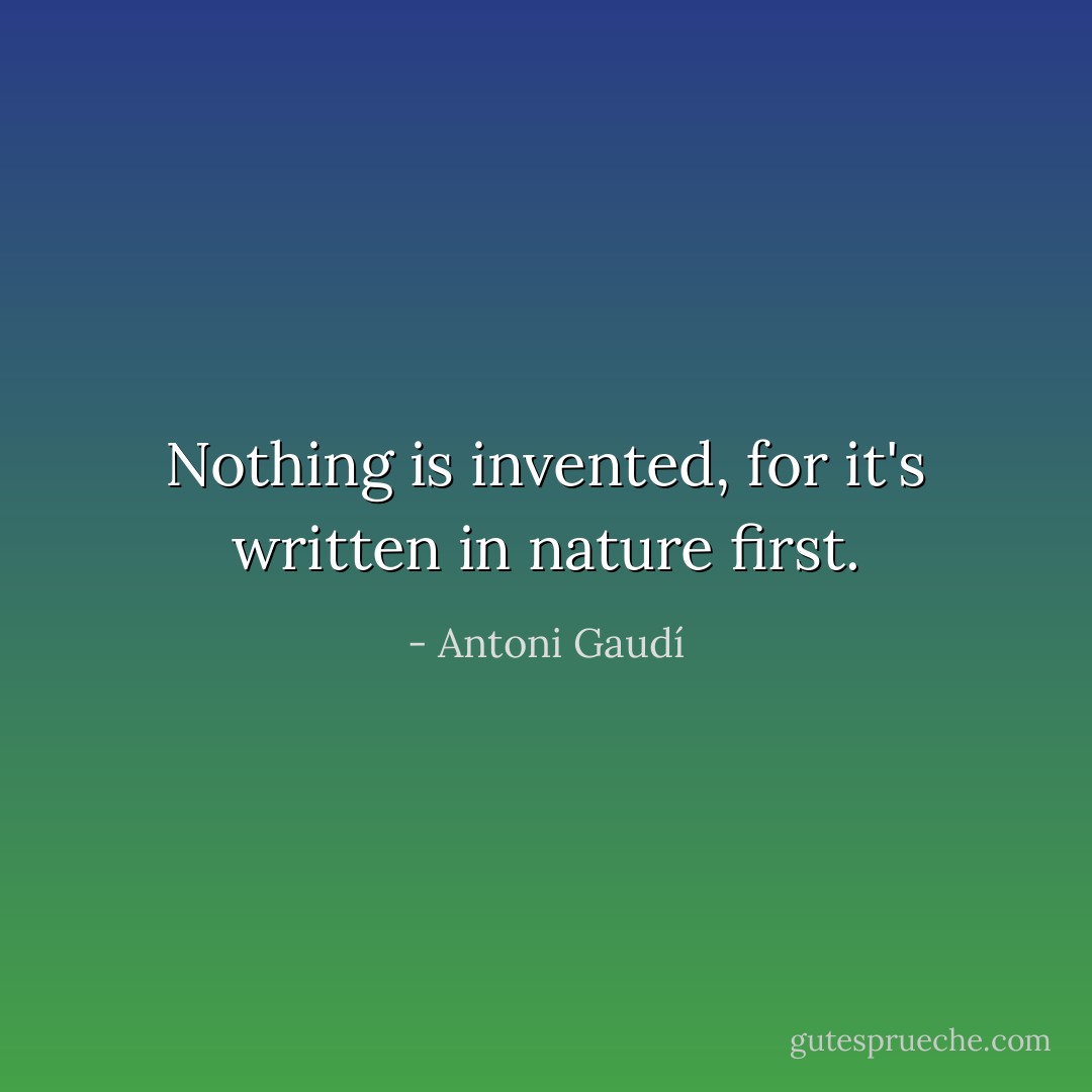 Nothing is invented, for it's written in nature first. - Antoni Gaudí