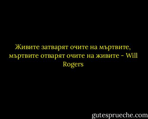 Живите затварят очите на мъртвите, мъртвите отварят очите на живите - Will Rogers