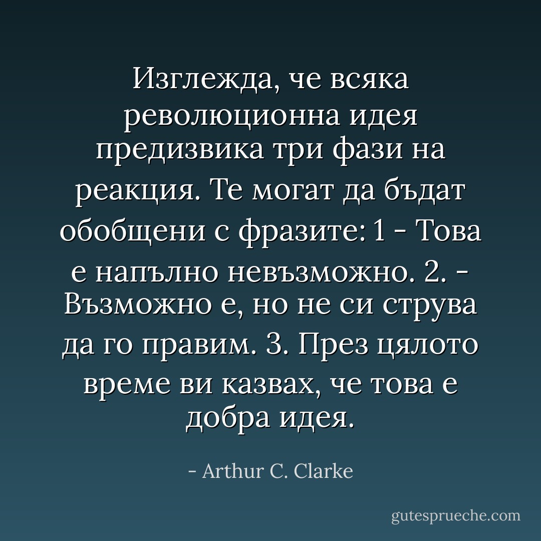 Изглежда, че всяка революционна идея предизвика три фази на реакция. Те могат да бъдат обобщени с фразите: 1 - Това е напълно невъзможно. 2. - Възможно е, но не си струва да го правим. 3. През цялото време ви казвах, че това е добра идея. - Arthur C. Clarke