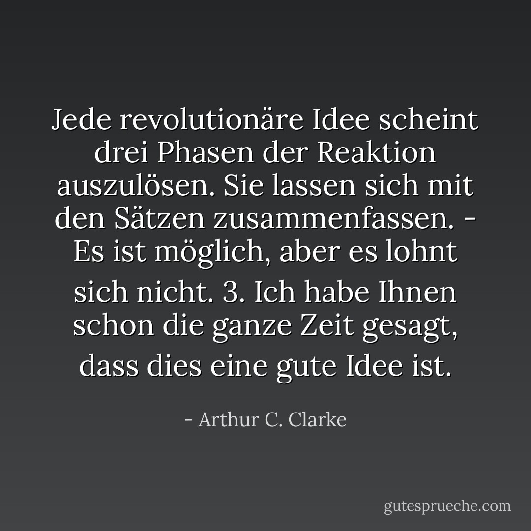 Jede revolutionäre Idee scheint drei Phasen der Reaktion auszulösen. Sie lassen sich mit den Sätzen zusammenfassen. - Es ist möglich, aber es lohnt sich nicht. 3. Ich habe Ihnen schon die ganze Zeit gesagt, dass dies eine gute Idee ist. - Arthur C. Clarke<