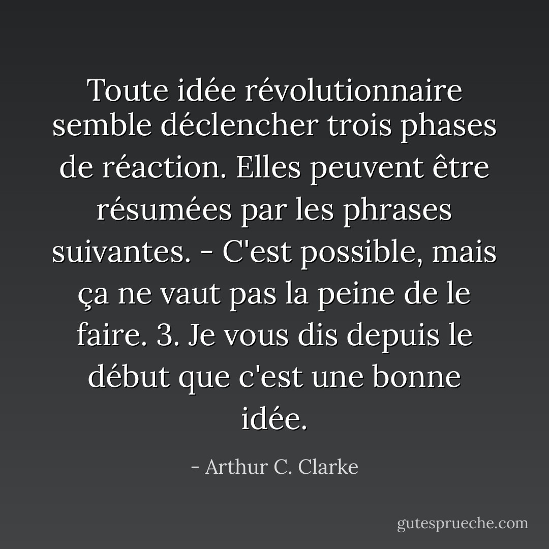 Toute idée révolutionnaire semble déclencher trois phases de réaction. Elles peuvent être résumées par les phrases suivantes. - C'est possible, mais ça ne vaut pas la peine de le faire. 3. Je vous dis depuis le début que c'est une bonne idée. - Arthur C. Clarke