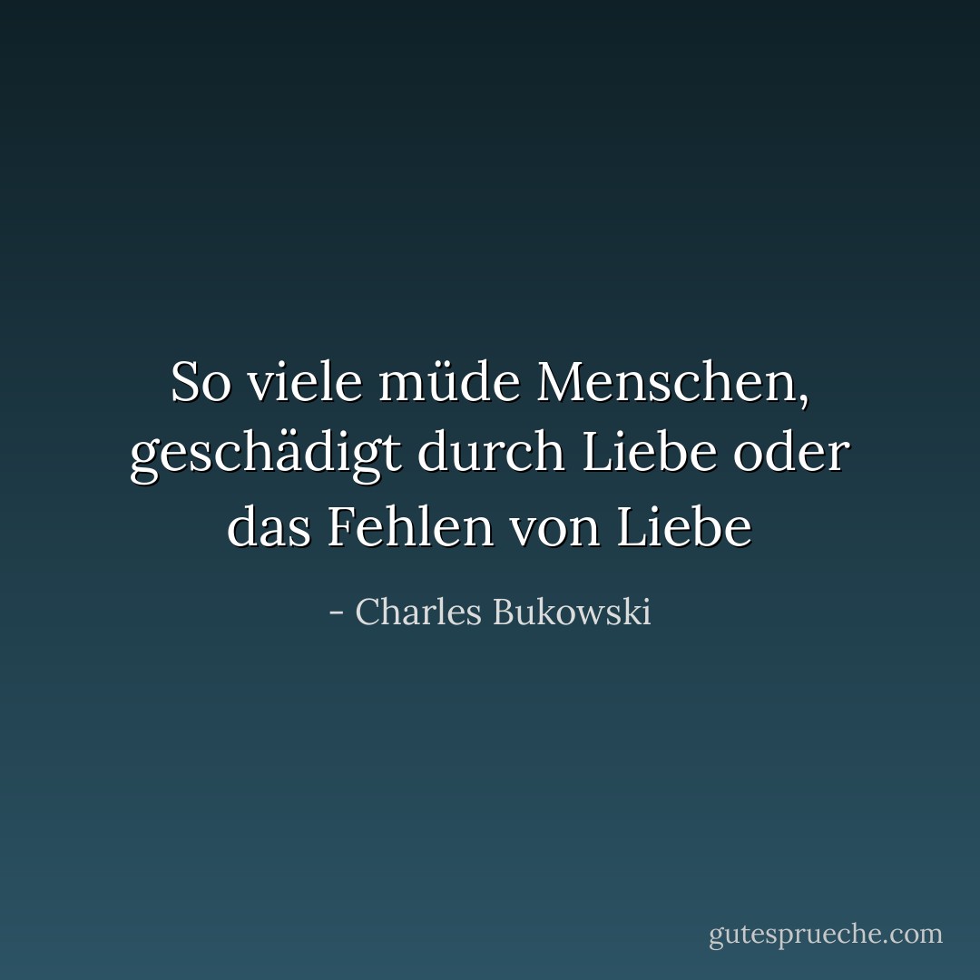 So viele müde Menschen, geschädigt durch Liebe oder das Fehlen von Liebe - Charles Bukowski<