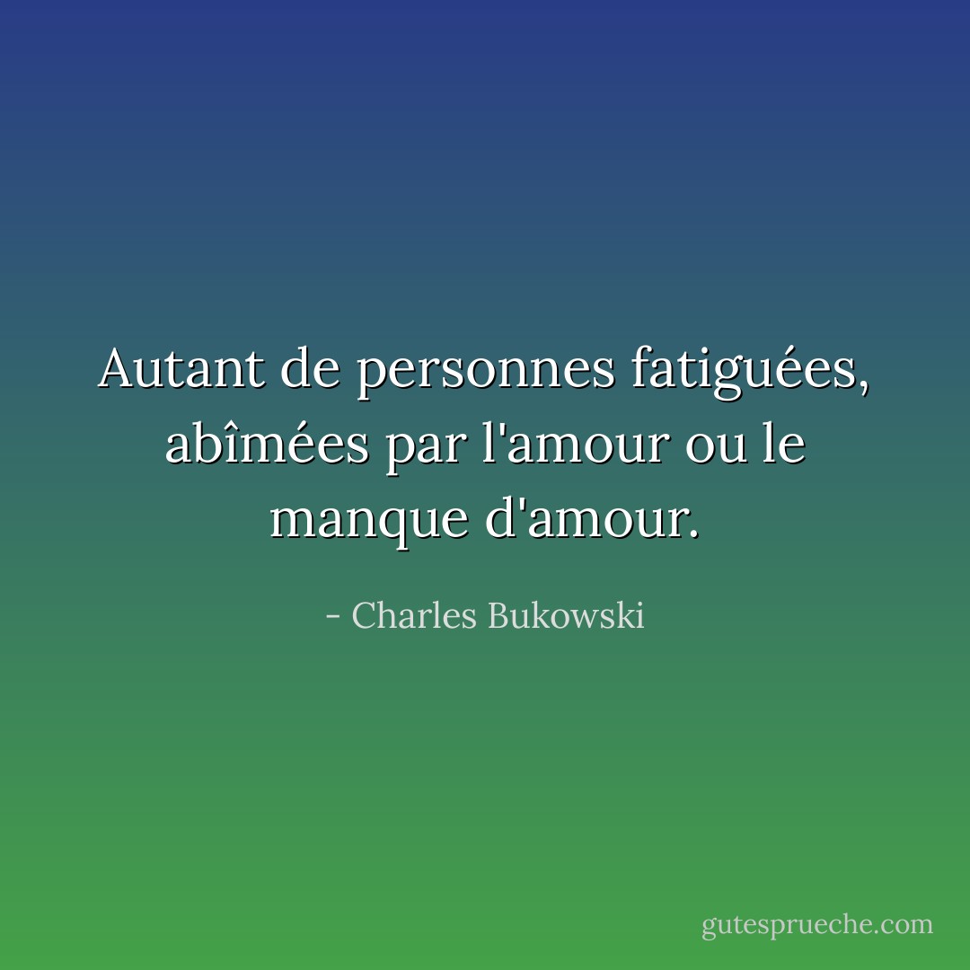 Autant de personnes fatiguées, abîmées par l'amour ou le manque d'amour. - Charles Bukowski