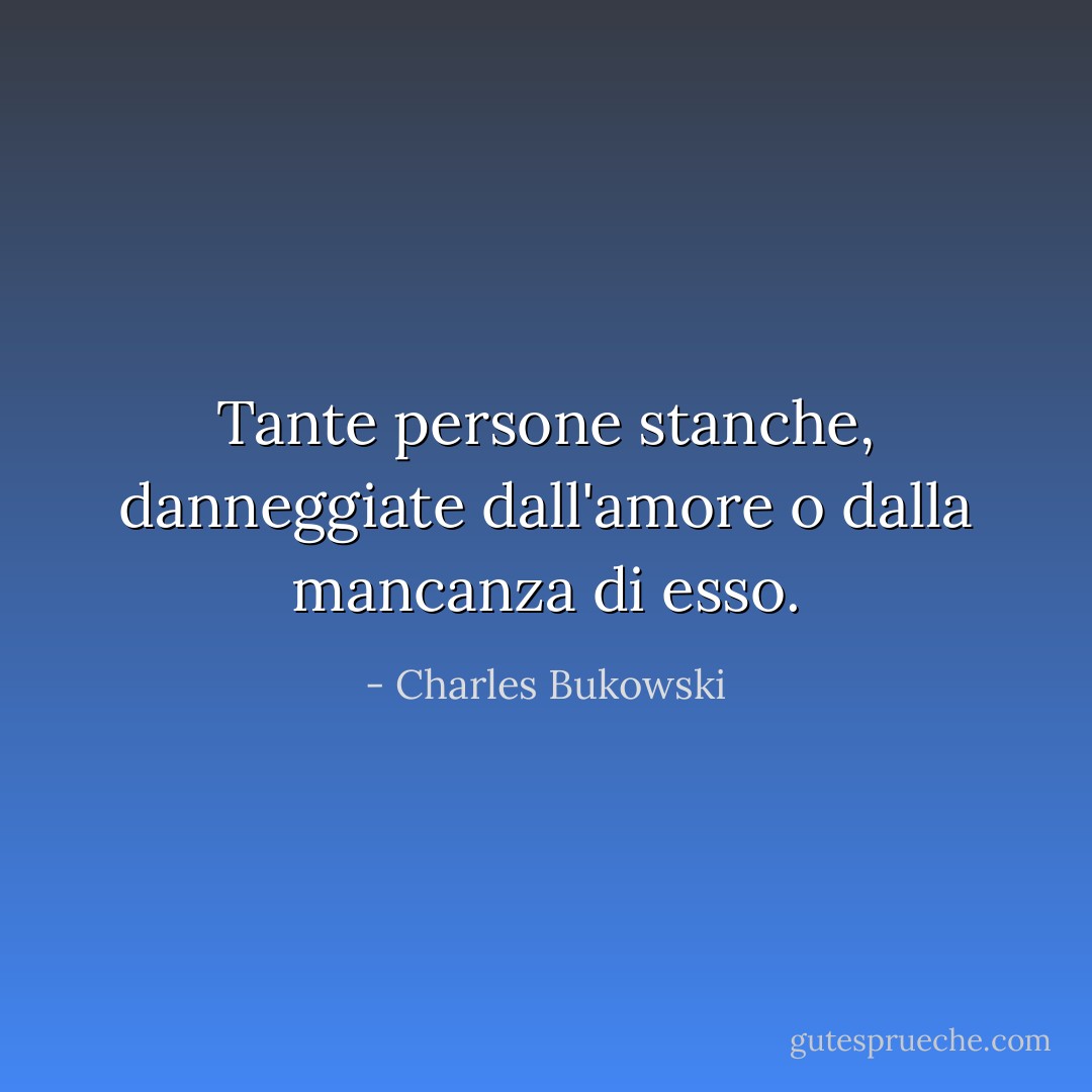 Tante persone stanche, danneggiate dall'amore o dalla mancanza di esso. - Charles Bukowski