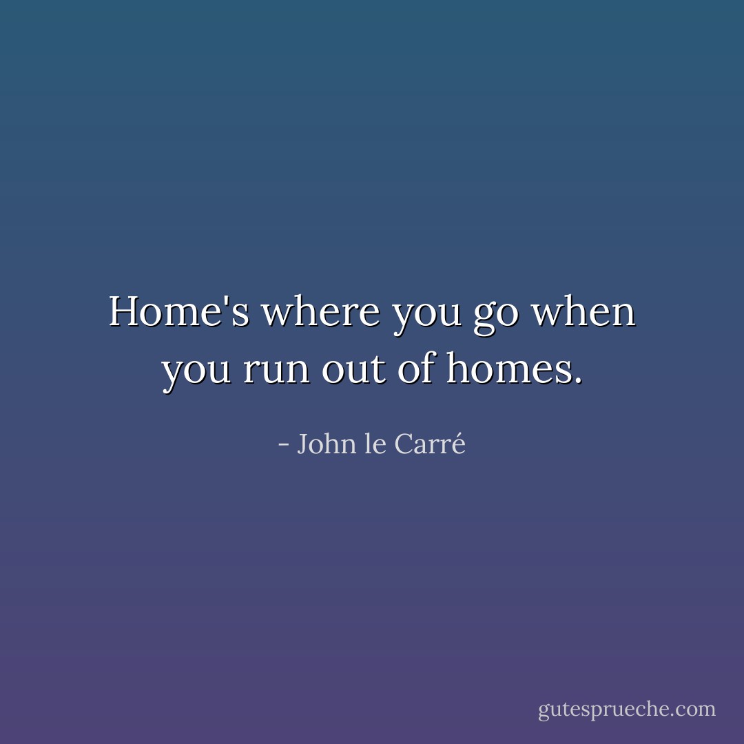 Home's where you go when you run out of homes. - John le Carré