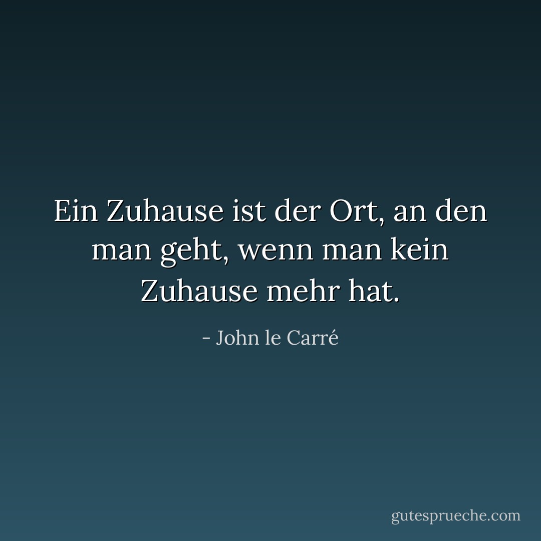 Ein Zuhause ist der Ort, an den man geht, wenn man kein Zuhause mehr hat. - John le Carré<