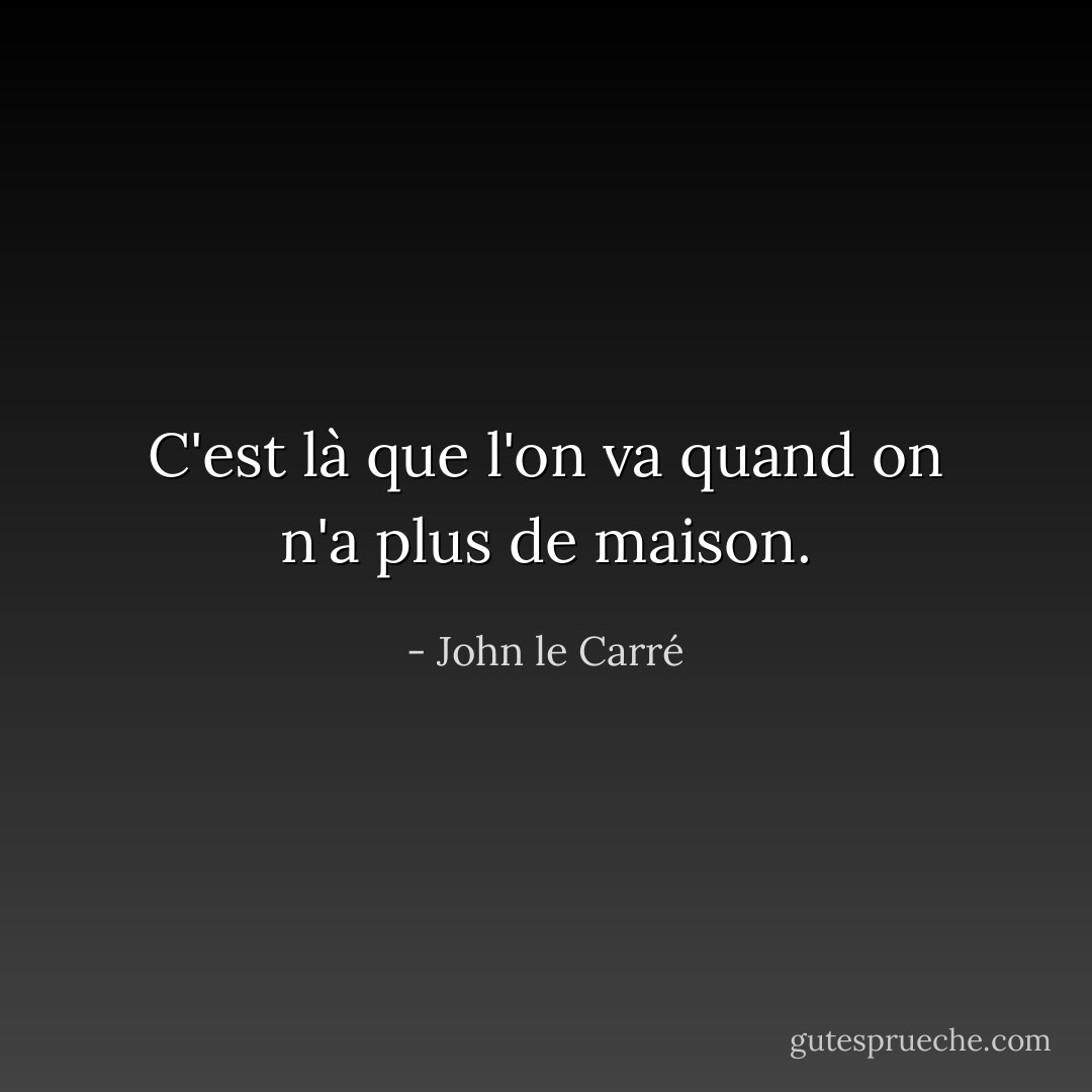 C'est là que l'on va quand on n'a plus de maison. - John le Carré