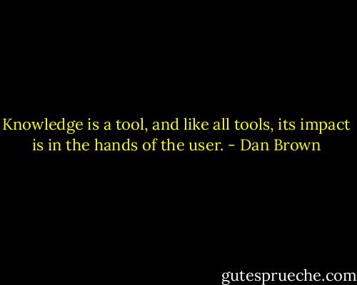 Knowledge is a tool, and like all tools, its impact is in the hands of the user. - Dan Brown