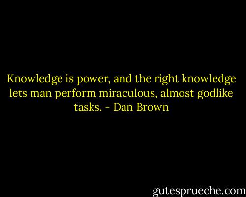 Knowledge is power, and the right knowledge lets man perform miraculous, almost godlike tasks. - Dan Brown