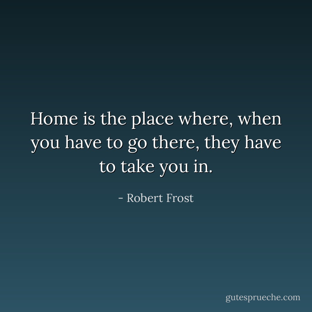 Home is the place where, when you have to go there, they have to take you in. - Robert Frost