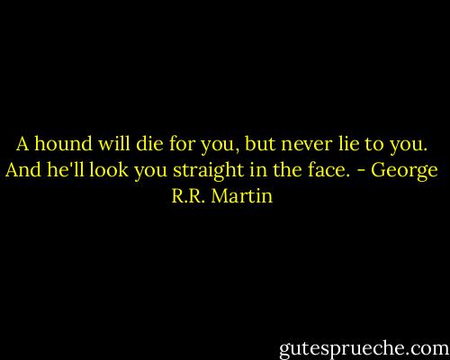 A hound will die for you, but never lie to you. And he'll look you straight in the face. - George R.R. Martin
