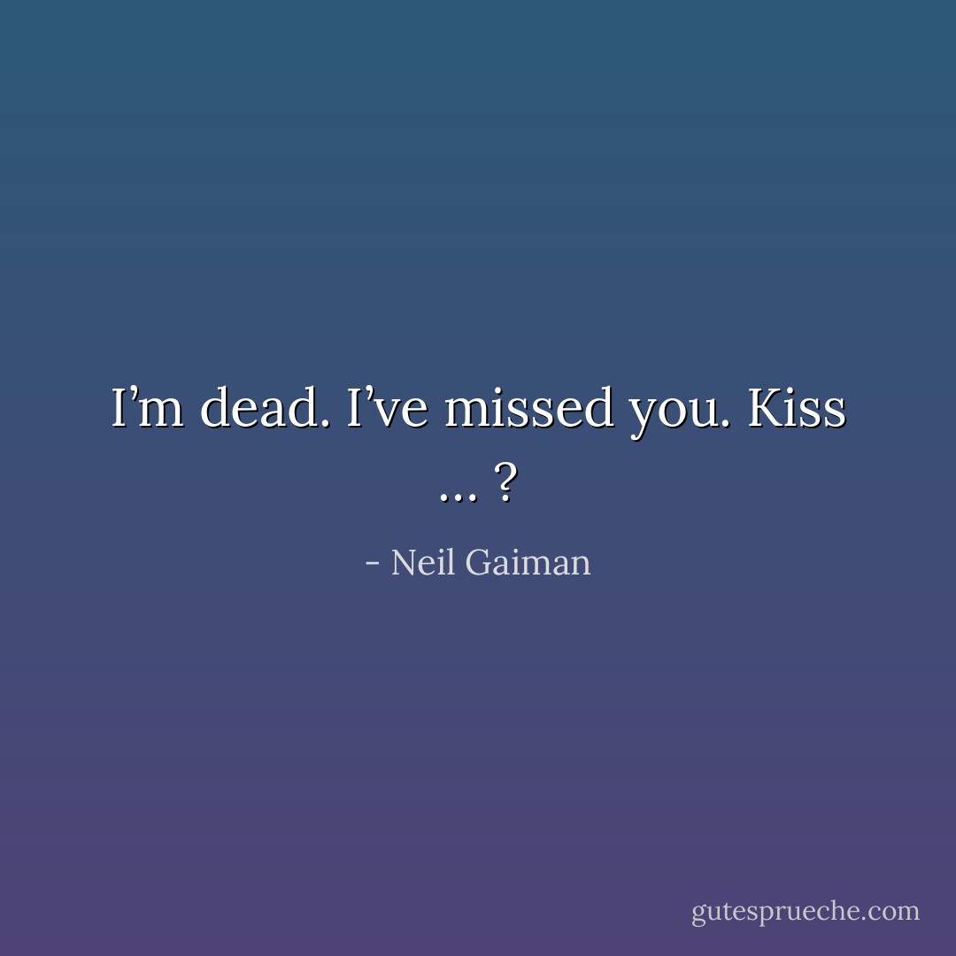 I’m dead. I’ve missed you. Kiss … ? - Neil Gaiman