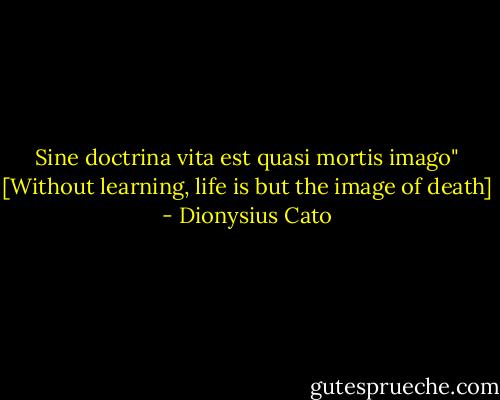 Sine doctrina vita est quasi mortis imago" [Without learning, life is but the image of death] - Dionysius Cato