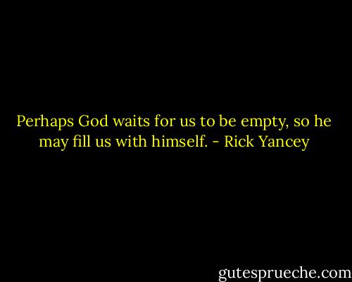 Perhaps God waits for us to be empty, so he may fill us with himself. - Rick Yancey