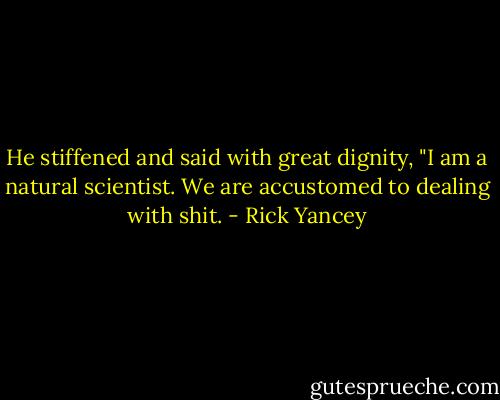 He stiffened and said with great dignity, "I am a natural scientist. We are accustomed to dealing with shit. - Rick Yancey