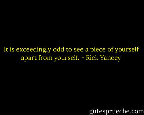 It is exceedingly odd to see a piece of yourself apart from yourself. - Rick Yancey