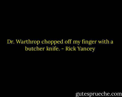 Dr. Warthrop chopped off my finger with a butcher knife. - Rick Yancey